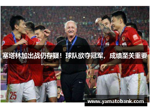 塞塔林加出战仍存疑！球队欲夺冠军，成绩至关重要
