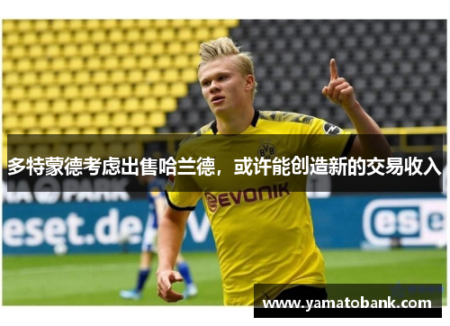 多特蒙德考虑出售哈兰德，或许能创造新的交易收入