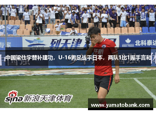 中国梁仕宇替补建功，U-16男足战平日本，两队1比1握手言和